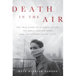 Dawson, Kate Winkler Death in the Air: The True Story of a Serial Killer, the Great London Smog, and the Strangling of a City Dawson, Kate Winkler Death in the Air: The True Story of a Serial Killer, the Great London Smog, and the Strangling of a City