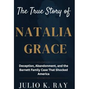 Ray, Julio K. The True Story of Natalia Grace: Deception, Abandonment, and the Barnett Family Case That Shocked America Ray, Julio K. The True Story of Natalia Grace: Deception, Abandonment, and the Barnett Family Case That Shocked America