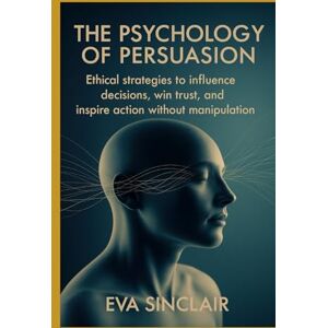 Sinclair, Eva The Psychology of Persuasion: Ethical Strategies to Influence Decisions, Win Trust, and Inspire Action Without Manipulation (Communication Mastery Series) Sinclair, Eva The Psychology of Persuasion: Ethical Strategies to Influence Decisions, Win Trust, and Inspire Action Without Manipulation (Communication Mastery Series)