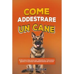 Winslow, Bryan COME ADDESTRARE UN CANE: Guida passo dopo passo per l'obbedienza, l'educazione igienica e il successo nell'addestramento dei cuccioli Winslow, Bryan COME ADDESTRARE UN CANE: Guida passo dopo passo per l'obbedienza, l'educazione igienica e il successo nell'addestramento dei cuccioli