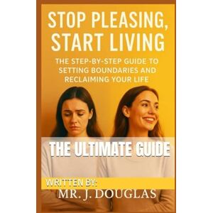 Douglas, Mr J. STOP PLEASING, START LIVING: (THE ULTIMATE STEP-BY-STEP GUIDE TO SETTING BOUNDARIES AND RECLAIMING YOUR LIFE Stop Saying Yes When You Want to Say ... to Confidence and Peace) Stop People-Pleasing Douglas, Mr J. STOP PLEASING, START LIVING: (THE ULTIMATE STEP-BY-STEP GUIDE TO SETTING BOUNDARIES AND RECLAIMING YOUR LIFE Stop Saying Yes When You Want to Say ... to Confidence and Peace) Stop People-Pleasing