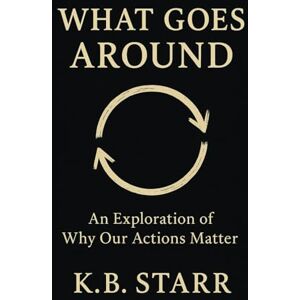 Starr, K.B. What Goes Around: An Exploration of Why Our Actions Matter Starr, K.B. What Goes Around: An Exploration of Why Our Actions Matter