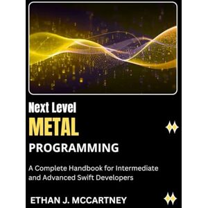 MCCARTNEY, ETHAN J. Next Level METAL PROGRAMMING: A Complete Handbook for Intermediate and Advanced Swift Developers MCCARTNEY, ETHAN J. Next Level METAL PROGRAMMING: A Complete Handbook for Intermediate and Advanced Swift Developers
