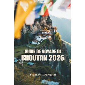 Forrester, Suzanne T. GUIDE DE VOYAGE DE BHOUTAN 2026: Explorez les montagnes majestueuses et la culture unique du Royaume du Bonheur Forrester, Suzanne T. GUIDE DE VOYAGE DE BHOUTAN 2026: Explorez les montagnes majestueuses et la culture unique du Royaume du Bonheur