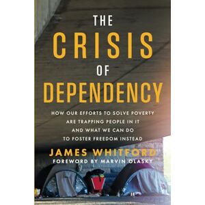 Whitford, James The Crisis of Dependency: How Our Efforts to Solve Poverty Are Trapping People in It and What We Can Do to Foster Freedom Instead Whitford, James The Crisis of Dependency: How Our Efforts to Solve Poverty Are Trapping People in It and What We Can Do to Foster Freedom Instead