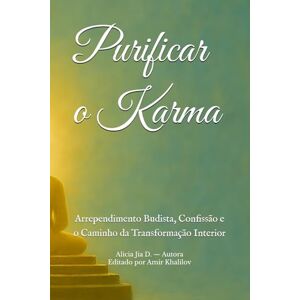 Dong, Alicia Jia Purificar o Karma: Arrependimento Budista, Confissão e o Caminho da Transformação Interior (Doutrinas e Práticas do Budismo) Dong, Alicia Jia Purificar o Karma: Arrependimento Budista, Confissão e o Caminho da Transformação Interior (Doutrinas e Práticas do Budismo)