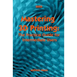 Ashton Mastering 3D Printing 2025: The Practical Guide for Intermediate Users (3D Printing for Beginners, Intermediate & Pro Users: Mastering Techniques & Tips 2025) Ashton Mastering 3D Printing 2025: The Practical Guide for Intermediate Users (3D Printing for Beginners, Intermediate & Pro Users: Mastering Techniques & Tips 2025)