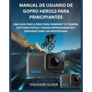 OLIVER, THEODORE MANUAL DE USUARIO DE GOPRO HERO13 PARA PRINCIPIANTES: Una Guía Paso A Paso Para Dominar Tu Cámara, Capturar Fotos Y Videos Impresionantes Y Disparar Como Un Profesional OLIVER, THEODORE MANUAL DE USUARIO DE GOPRO HERO13 PARA PRINCIPIANTES: Una Guía Paso A Paso Para Dominar Tu Cámara, Capturar Fotos Y Videos Impresionantes Y Disparar Como Un Profesional
