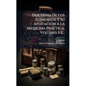 Quissac, J Doctrina De Los Elementos Y Su AplicaciÃ3n A La Medicina Pràctica, Volumes 1-2... Quissac, J Doctrina De Los Elementos Y Su AplicaciÃ3n A La Medicina Pràctica, Volumes 1-2...