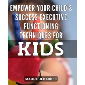 .R Barber, Maude Empower Your Child's Success: Executive Functioning Techniques for Kids: Unlock Your Child's Potential: Proven Strategies for Boosting Executive Functioning Skills in Kids. .R Barber, Maude Empower Your Child's Success: Executive Functioning Techniques for Kids: Unlock Your Child's Potential: Proven Strategies for Boosting Executive Functioning Skills in Kids.