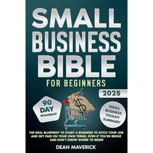 Maverick, Dean Small Business Bible For Beginners: The Real Blueprint to Start a Business to Ditch Your Job and Get Paid on Your Own Terms, Even if You’re Broke and Don’t Know Where to Begin Maverick, Dean Small Business Bible For Beginners: The Real Blueprint to Start a Business to Ditch Your Job and Get Paid on Your Own Terms, Even if You’re Broke and Don’t Know Where to Begin