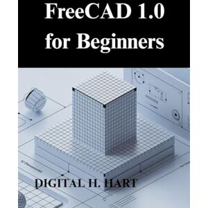 H. HART, DIGITAL FreeCAD 1.0 for Beginners: A Practical Guide to 3D modelling and Design H. HART, DIGITAL FreeCAD 1.0 for Beginners: A Practical Guide to 3D modelling and Design
