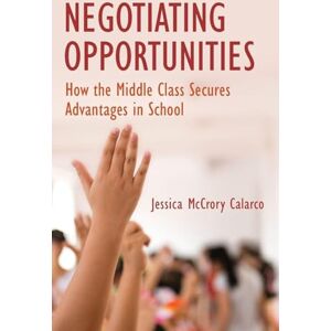 McCrory Calarco, Jessica Negotiating Opportunities: How the Middle Class Secures Advantages in School McCrory Calarco, Jessica Negotiating Opportunities: How the Middle Class Secures Advantages in School