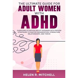 Mitchell, Helen R. The Ultimate Guide for Adult Women with ADHD: Overcome Attention Deficit Disorder with Proven Strategies to Master Organization, Strengthen Relationships, and Thrive Mitchell, Helen R. The Ultimate Guide for Adult Women with ADHD: Overcome Attention Deficit Disorder with Proven Strategies to Master Organization, Strengthen Relationships, and Thrive
