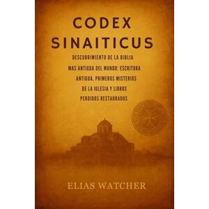 Watcher, Elias CÓDICE SINAITICUS: Descubriendo la Biblia más antigua del mundo: Escrituras antiguas, misterios de la Iglesia primitiva y libros perdidos restaurados Watcher, Elias CÓDICE SINAITICUS: Descubriendo la Biblia más antigua del mundo: Escrituras antiguas, misterios de la Iglesia primitiva y libros perdidos restaurados
