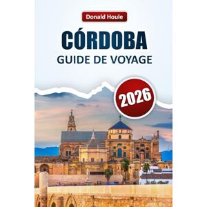 Houle, Donald CÓRDOBA GUIDE DE VOYAGE 2026: Découvrez les principales attractions, les monuments historiques, la cuisine locale et les expériences culturelles en Andalousie Houle, Donald CÓRDOBA GUIDE DE VOYAGE 2026: Découvrez les principales attractions, les monuments historiques, la cuisine locale et les expériences culturelles en Andalousie