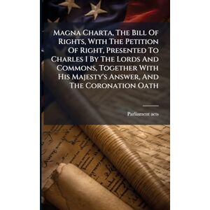 Acts, Parliament Magna Charta, The Bill Of Rights, With The Petition Of Right, Presented To Charles I By The Lords And Commons, Together With His Majesty's Answer, And The Coronation Oath Acts, Parliament Magna Charta, The Bill Of Rights, With The Petition Of Right, Presented To Charles I By The Lords And Commons, Together With His Majesty's Answer, And The Coronation Oath