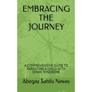 Sahilu Neway, Abegaz EMBRACING THE JOURNEY: A COMPREHENSIVE GUIDE TO PARENTING A CHILD WITH DOWN SYNDROME Sahilu Neway, Abegaz EMBRACING THE JOURNEY: A COMPREHENSIVE GUIDE TO PARENTING A CHILD WITH DOWN SYNDROME