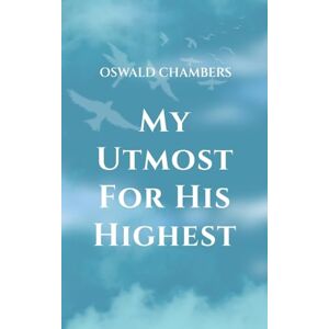 Chambers, Oswald My Utmost for His Highest: A Timeless Christian Devotional on Complete Surrender and Faith in Christ Chambers, Oswald My Utmost for His Highest: A Timeless Christian Devotional on Complete Surrender and Faith in Christ