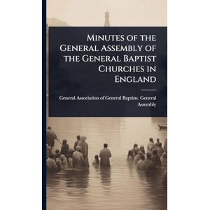 Minutes of the General Assembly of the General Baptist Churches in England Minutes of the General Assembly of the General Baptist Churches in England