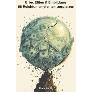 Clara Kantig Erbe, Eliten & Einbildung – 66 Reichtums-Mythen am zerplatzen: Die Wahrheit über Geld, Macht und Erfolg – Alltags-Mythen, die wir endlich humorvoll ... und gesellschaftliche Strukturen) Clara Kantig Erbe, Eliten & Einbildung – 66 Reichtums-Mythen am zerplatzen: Die Wahrheit über Geld, Macht und Erfolg – Alltags-Mythen, die wir endlich humorvoll ... und gesellschaftliche Strukturen)