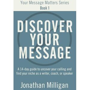 Milligan, Jonathan Discover Your Message: A 14-Day Guide to Uncover Your Calling and Find Your Niche as a Writer, Coach, or Speaker (Your Message Matters Series) Milligan, Jonathan Discover Your Message: A 14-Day Guide to Uncover Your Calling and Find Your Niche as a Writer, Coach, or Speaker (Your Message Matters Series)