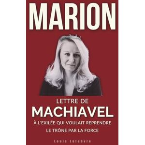 Lefebvre, Louis MARION : Lettre de Machiavel à l'Exilée qui voulait reprendre le trône par la force (L'Ombre de Machiavel : Chroniques du Pouvoir Français) Lefebvre, Louis MARION : Lettre de Machiavel à l'Exilée qui voulait reprendre le trône par la force (L'Ombre de Machiavel : Chroniques du Pouvoir Français)