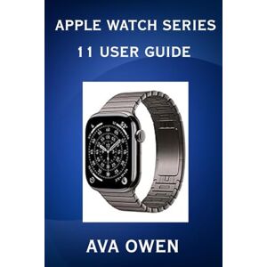 Owen, Ava Apple Watch Series 11 User Guide:The comprehensive step-by-step instruction and illustrated manual for beginners and seniors to Master the apple watch series 11 with tips and tricks Owen, Ava Apple Watch Series 11 User Guide:The comprehensive step-by-step instruction and illustrated manual for beginners and seniors to Master the apple watch series 11 with tips and tricks
