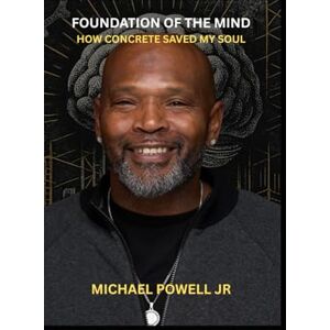 Powell jr Texas, Michael Foundation of the Mind: How Concrete Saved My Soul Powell jr Texas, Michael Foundation of the Mind: How Concrete Saved My Soul
