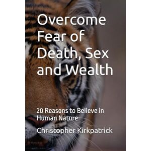 Kirkpatrick, Christopher James Overcome Fear of Death, Sex and Wealth: 20 Reasons to Believe in Human Nature Kirkpatrick, Christopher James Overcome Fear of Death, Sex and Wealth: 20 Reasons to Believe in Human Nature