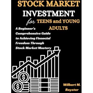 Royster, Wilbert M. Stock Market Investment for Teens and Young Adults: A Beginner's Comprehensive Guide to Achieving Financial Freedom Through Stock Market Mastery Royster, Wilbert M. Stock Market Investment for Teens and Young Adults: A Beginner's Comprehensive Guide to Achieving Financial Freedom Through Stock Market Mastery