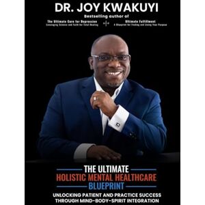 Kwakuyi, Dr. Joy The Ultimate Holistic Mental Healthcare Blueprint: Unlocking Patient and Practice Success Through Mind-Body-Spirit Integration Kwakuyi, Dr. Joy The Ultimate Holistic Mental Healthcare Blueprint: Unlocking Patient and Practice Success Through Mind-Body-Spirit Integration