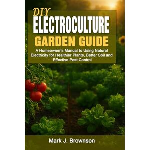 J. Brownson, Mark DIY Electroculture Garden Guide: A Homeowner's Manual to Using Natural Electricity for Healthier Plants, Better Soil and Effective Pest Control J. Brownson, Mark DIY Electroculture Garden Guide: A Homeowner's Manual to Using Natural Electricity for Healthier Plants, Better Soil and Effective Pest Control