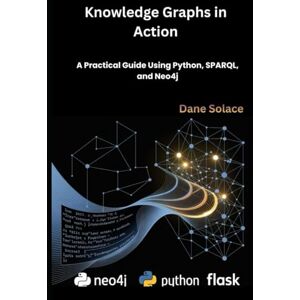 Solace, Dane Knowledge Graphs in Action: A Practical Guide Using Python, SPARQL, and Neo4j Solace, Dane Knowledge Graphs in Action: A Practical Guide Using Python, SPARQL, and Neo4j