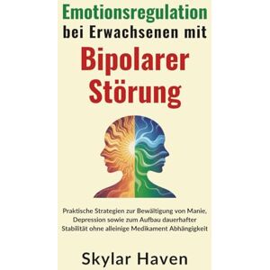 Haven, Skylar Emotionsregulation bei Erwachsenen mit bipolarer Störung: Praktische Strategien zur Bewältigung von Manie, Depression sowie zum Aufbau dauerhafter Stabilität ohne alleinige Medikament Abhängigkeit Haven, Skylar Emotionsregulation bei Erwachsenen mit bipolarer Störung: Praktische Strategien zur Bewältigung von Manie, Depression sowie zum Aufbau dauerhafter Stabilität ohne alleinige Medikament Abhängigkeit