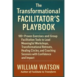 Watson, William The Transformational Facilitator’s Playbook: 100+ Proven Exercises and Tools to Lead Workshops, Retreats, Healing Circles, and Group Coaching with Confidence and Impact Watson, William The Transformational Facilitator’s Playbook: 100+ Proven Exercises and Tools to Lead Workshops, Retreats, Healing Circles, and Group Coaching with Confidence and Impact