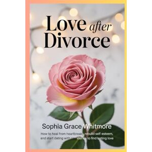 Whitmore, Sophia Grace Love After Divorce: How to Heal from Heartbreak, Rebuild Self-Esteem, and Start Dating with Confidence to Find Lasting Love Whitmore, Sophia Grace Love After Divorce: How to Heal from Heartbreak, Rebuild Self-Esteem, and Start Dating with Confidence to Find Lasting Love