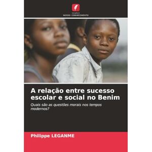 LEGANME, Philippe A relação entre sucesso escolar e social no Benim: Quais são as questões morais nos tempos modernos? LEGANME, Philippe A relação entre sucesso escolar e social no Benim: Quais são as questões morais nos tempos modernos?