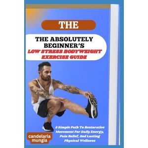 Mungia, Candelaria THE ABSOLUTELY BEGINNER’S LOW STRESS BODYWEIGHT EXERCISE GUIDE: A Simple Path To Restorative Movement For Daily Energy, Pain Relief, And Lasting Physical Wellness Mungia, Candelaria THE ABSOLUTELY BEGINNER’S LOW STRESS BODYWEIGHT EXERCISE GUIDE: A Simple Path To Restorative Movement For Daily Energy, Pain Relief, And Lasting Physical Wellness