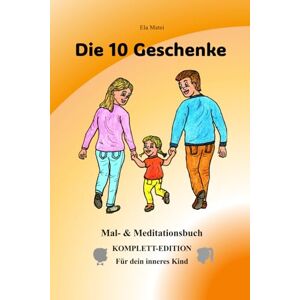 Matei, Ela Die 10 Geschenke: Mal- & Meditationsbuch KOMPLETT-EDITION Für dein inneres Kind Matei, Ela Die 10 Geschenke: Mal- & Meditationsbuch KOMPLETT-EDITION Für dein inneres Kind