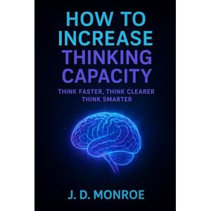 Monroe, J.D. How to increase thinking capacity: Think Faster, Think Clearer, Think Smarter Monroe, J.D. How to increase thinking capacity: Think Faster, Think Clearer, Think Smarter