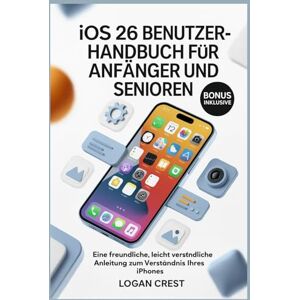 Crest, Logan iOS 26 BENUTZERHANDBUCH FÜR ANFÄNGER UND SENIOREN: Eine freundliche, leicht verständliche Anleitung zum Verständnis Ihres iPhones Crest, Logan iOS 26 BENUTZERHANDBUCH FÜR ANFÄNGER UND SENIOREN: Eine freundliche, leicht verständliche Anleitung zum Verständnis Ihres iPhones