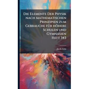 Götz, Jacob Die Elemente Der Physik nach mathematischen Prinzipien zum Gebrauche fÃ1/4r höhere Schulen und Gymnasien Heft 343 Götz, Jacob Die Elemente Der Physik nach mathematischen Prinzipien zum Gebrauche fÃ1/4r höhere Schulen und Gymnasien Heft 343