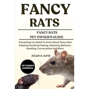 R. ALVES, JULIAN FANCY RATS: Everything You Need To Know About Fancy Rats Keeping Including Feeding, Selecting, Behavior, Handling, Conversation And More. R. ALVES, JULIAN FANCY RATS: Everything You Need To Know About Fancy Rats Keeping Including Feeding, Selecting, Behavior, Handling, Conversation And More.
