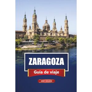 Holden, Jody ZARAGOZA Guía de viaje 2026: Explora la joya oculta de España con mapas, itinerarios, comida local y experiencias culturales Holden, Jody ZARAGOZA Guía de viaje 2026: Explora la joya oculta de España con mapas, itinerarios, comida local y experiencias culturales