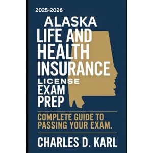 KARL, CHARLES D. ALASKA LIFE AND HEALTH INSURANCE LICENSE EXAM PREP: COMPLETE GUIDE TO PASSING YOUR EXAM KARL, CHARLES D. ALASKA LIFE AND HEALTH INSURANCE LICENSE EXAM PREP: COMPLETE GUIDE TO PASSING YOUR EXAM