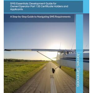 Simmons Jr, James Lynn SMS Essentials: Development Guide for Owner/Operator Part 135 Certificate Holders and Applicants: A Step-by-Step Guide to Navigating SMS Requirements Simmons Jr, James Lynn SMS Essentials: Development Guide for Owner/Operator Part 135 Certificate Holders and Applicants: A Step-by-Step Guide to Navigating SMS Requirements