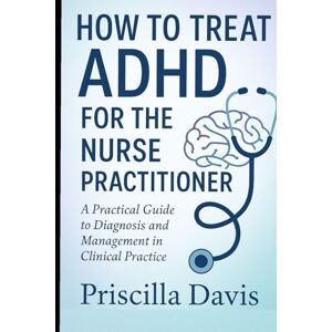 Davis, Priscilla HOW TO TREAT ADHD FOR THE NURSE PRACTITIONER Davis, Priscilla HOW TO TREAT ADHD FOR THE NURSE PRACTITIONER