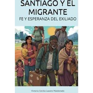 Lozano Maldonado, Dra Victoria Cecilia SANTIAGO Y EL MIGRANTE: FE Y ESPERANZA DEL EXILIADO Lozano Maldonado, Dra Victoria Cecilia SANTIAGO Y EL MIGRANTE: FE Y ESPERANZA DEL EXILIADO