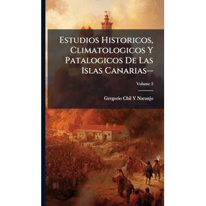 Naranjo, Gregorio Chil y Estudios Historicos, Climatologicos Y Patalogicos De Las Islas Canarias-- Naranjo, Gregorio Chil y Estudios Historicos, Climatologicos Y Patalogicos De Las Islas Canarias--
